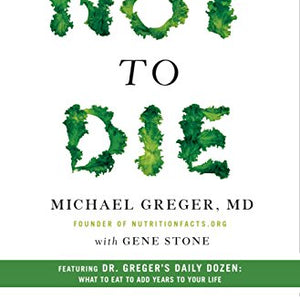 How Not to Die: Discover the Foods Scientifically Proven to Prevent and Reverse Disease